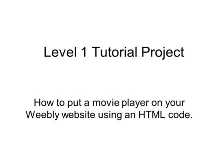 Level 1 Tutorial Project How to put a movie player on your Weebly website using an HTML code.