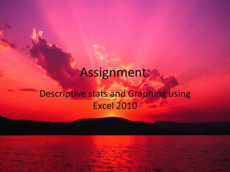 Assignment: Descriptive stats and Graphing using Excel 2010.