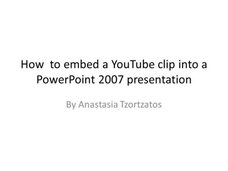 How to embed a YouTube clip into a PowerPoint 2007 presentation By Anastasia Tzortzatos.