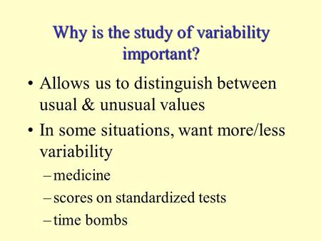 Why is the study of variability important? Allows us to distinguish between usual & unusual values In some situations, want more/less variability –medicine.