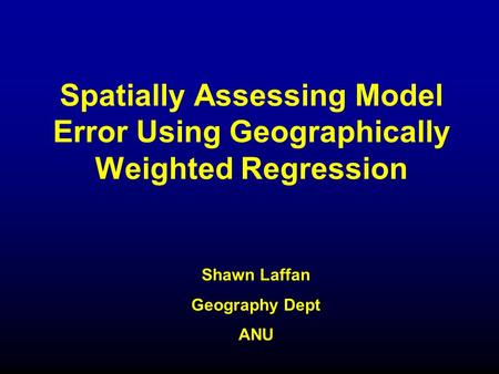 Spatially Assessing Model Error Using Geographically Weighted Regression Shawn Laffan Geography Dept ANU.
