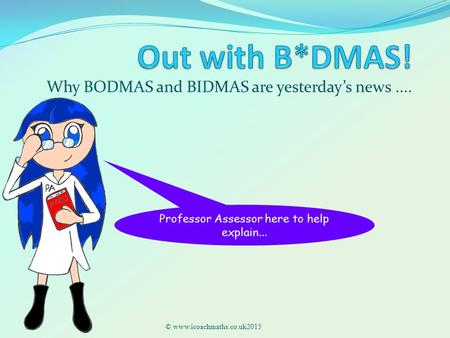 Why BODMAS and BIDMAS are yesterday’s news.... © www.icoachmaths.co.uk2015 Professor Assessor here to help explain...