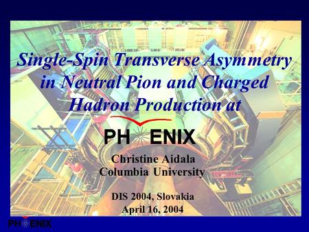 Columbia University Christine Aidala April 16, 2004 Single-Spin Transverse Asymmetry in Neutral Pion and Charged Hadron Production at DIS 2004, Slovakia.