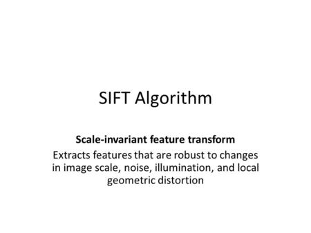 SIFT Algorithm Scale-invariant feature transform Extracts features that are robust to changes in image scale, noise, illumination, and local geometric.