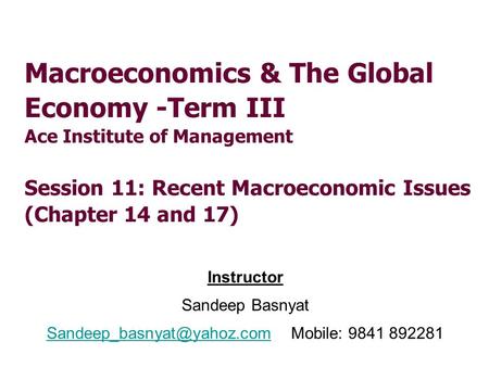 Macroeconomics & The Global Economy -Term III Ace Institute of Management Session 11: Recent Macroeconomic Issues (Chapter 14 and 17) Instructor Sandeep.