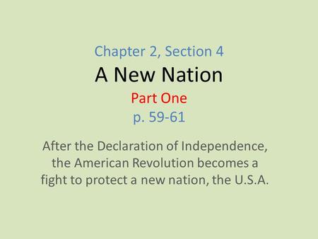 Chapter 2, Section 4 A New Nation Part One p. 59-61 After the Declaration of Independence, the American Revolution becomes a fight to protect a new nation,