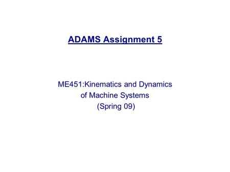 ADAMS Assignment 5 ME451:Kinematics and Dynamics of Machine Systems (Spring 09)