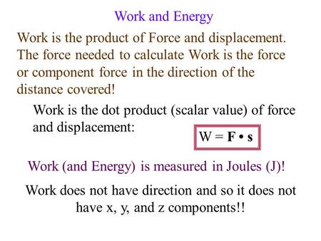 Work and Energy Work is the product of Force and displacement. The force needed to calculate Work is the force or component force in the direction of.
