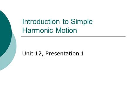 Introduction to Simple Harmonic Motion Unit 12, Presentation 1.