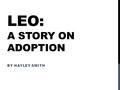 LEO: A STORY ON ADOPTION BY HAYLEY SMITH. WHAT? Leo: A Story on Adoption Written and illustrated by yours truly Conversation starter.