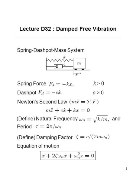 1 Lecture D32 : Damped Free Vibration Spring-Dashpot-Mass System Spring Force k > 0 Dashpot c > 0 Newton’s Second Law (Define) Natural Frequency and Period.