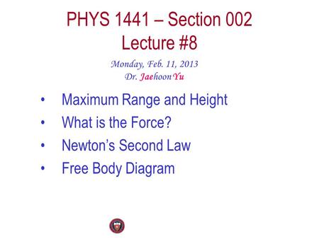 PHYS 1441 – Section 002 Lecture #8 Monday, Feb. 11, 2013 Dr. Jaehoon Yu Maximum Range and Height What is the Force? Newton’s Second Law Free Body Diagram.
