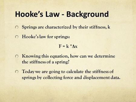 Hooke’s Law - Background Springs are characterized by their stiffness, k Hooke’s law for springs: F = k * Δ x Knowing this equation, how can we determine.