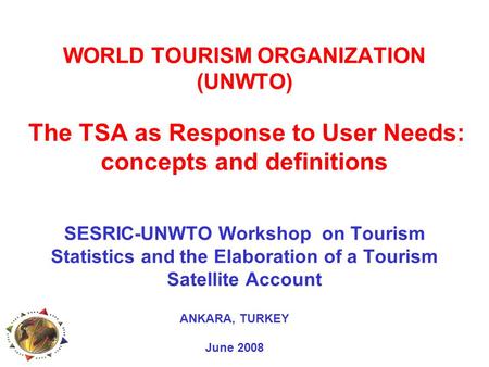 WORLD TOURISM ORGANIZATION (UNWTO) The TSA as Response to User Needs: concepts and definitions SESRIC-UNWTO Workshop on Tourism Statistics and the Elaboration.
