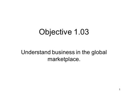 Objective 1.03 Understand business in the global marketplace. 1.