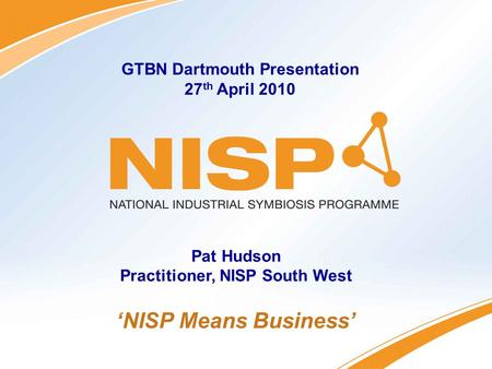 Connecting Industry – Creating Opportunities ‘NISP Means Business’ GTBN Dartmouth Presentation 27 th April 2010 Pat Hudson Practitioner, NISP South West.