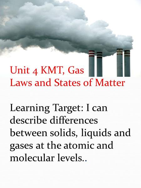 Unit 4 KMT, Gas Laws and States of Matter Learning Target: I can describe differences between solids, liquids and gases at the atomic and molecular levels..