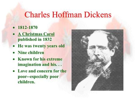 Charles Hoffman Dickens  1812-1870  A Christmas Carol published in 1832  He was twenty years old  Nine children  Known for his extreme imagination.