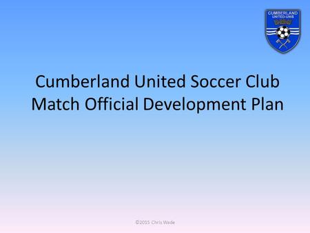Cumberland United Soccer Club Match Official Development Plan ©2015 Chris Wade.