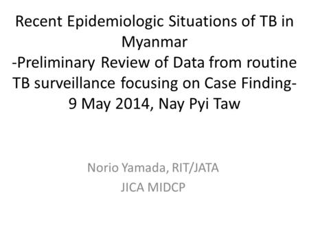 Recent Epidemiologic Situations of TB in Myanmar -Preliminary Review of Data from routine TB surveillance focusing on Case Finding- 9 May 2014, Nay Pyi.