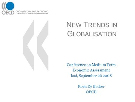 N EW T RENDS IN G LOBALISATION Conference on Medium Term Economic Assessment Iasi, September 26 2008 Koen De Backer OECD.