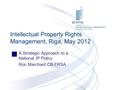 A Strategic Approach to a National IP Policy Ron Marchant CB FRSA Intellectual Property Rights Management, Riga, May 2012.