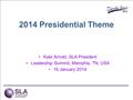 [edit on Slide Master, Name of Presentation] [DAY, DATE CITY] 1 2014 Presidential Theme Kate Arnold, SLA President Leadership Summit, Memphis, TN, USA.