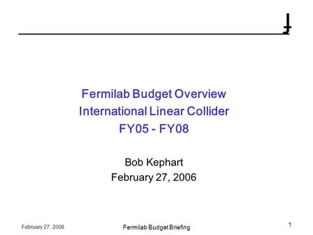 F February 27, 2006 Fermilab Budget Briefing 1 Fermilab Budget Overview International Linear Collider FY05 - FY08 Bob Kephart February 27, 2006.
