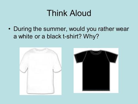 Think Aloud During the summer, would you rather wear a white or a black t-shirt? Why?