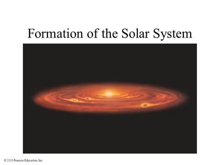 © 2010 Pearson Education, Inc. Formation of the Solar System.