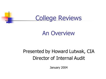 College Reviews An Overview Presented by Howard Lutwak, CIA Director of Internal Audit January 2004.
