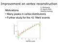 Improvement on vertex reconstruction Motivations Many peaks in vertex distributions Further study for the 