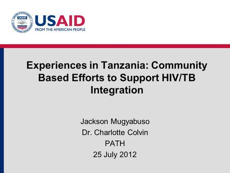 Experiences in Tanzania: Community Based Efforts to Support HIV/TB Integration Jackson Mugyabuso Dr. Charlotte Colvin PATH 25 July 2012.