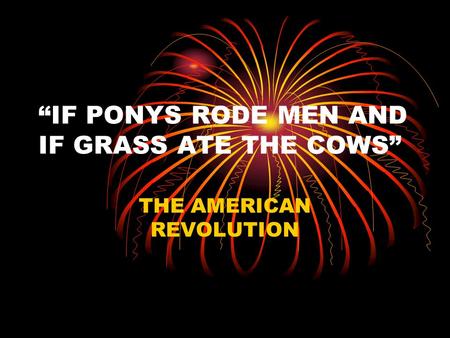 “IF PONYS RODE MEN AND IF GRASS ATE THE COWS” THE AMERICAN REVOLUTION.