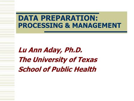 DATA PREPARATION: PROCESSING & MANAGEMENT Lu Ann Aday, Ph.D. The University of Texas School of Public Health.