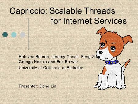 Capriccio: Scalable Threads for Internet Services Rob von Behren, Jeremy Condit, Feng Zhou, Geroge Necula and Eric Brewer University of California at Berkeley.