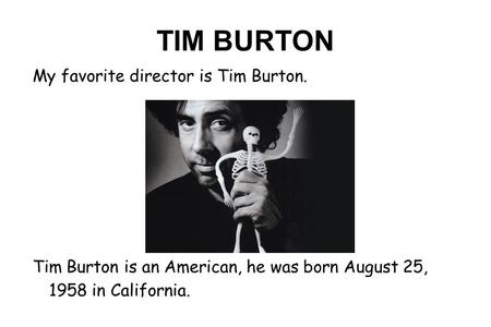 TIM BURTON My favorite director is Tim Burton. Tim Burton is an American, he was born August 25, 1958 in California.