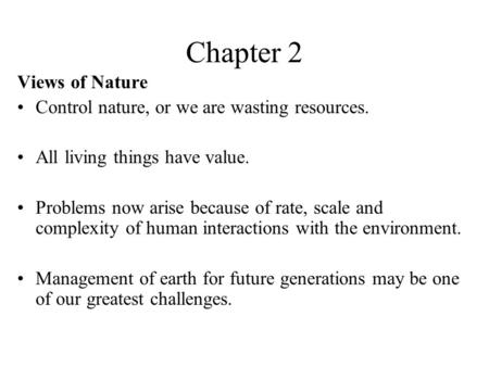 Chapter 2 Views of Nature Control nature, or we are wasting resources. All living things have value. Problems now arise because of rate, scale and complexity.