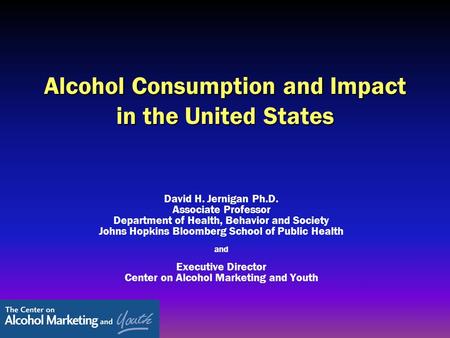Alcohol Consumption and Impact in the United States David H. Jernigan Ph.D. Associate Professor Department of Health, Behavior and Society Johns Hopkins.