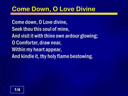 Come Down, O Love Divine Come down, O Love divine, Seek thou this soul of mine, And visit it with thine own ardour glowing; O Comforter, draw near, Within.