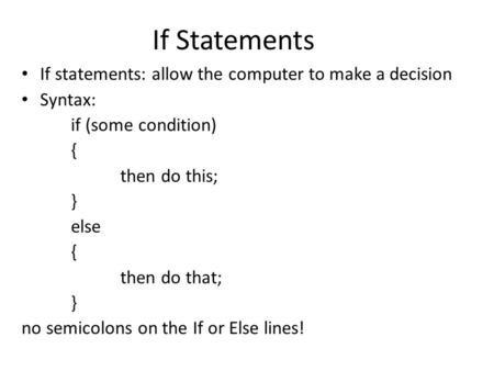 If Statements If statements: allow the computer to make a decision Syntax: if (some condition) { then do this; } else { then do that; } no semicolons on.