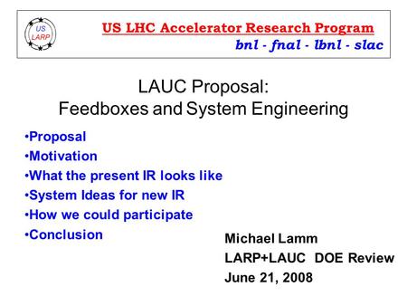 LAUC Proposal: Feedboxes and System Engineering bnl - fnal - lbnl - slac US LHC Accelerator Research Program Michael Lamm LARP+LAUC DOE Review June 21,