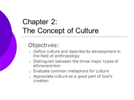 Chapter 2: The Concept of Culture Objectives: o Define culture and describe its development in the field of anthropology o Distinguish between the three.