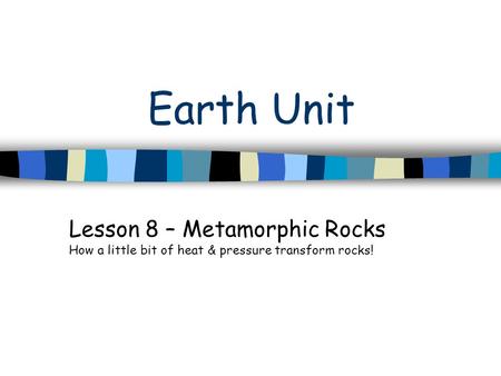 Earth Unit Lesson 8 – Metamorphic Rocks How a little bit of heat & pressure transform rocks!