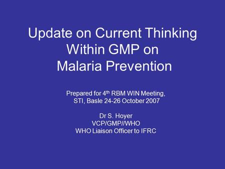 Update on Current Thinking Within GMP on Malaria Prevention Prepared for 4 th RBM WIN Meeting, STI, Basle 24-26 October 2007 Dr S. Hoyer VCP/GMP//WHO WHO.