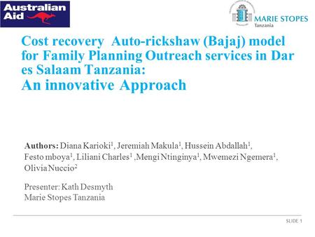 SLIDE 1 Cost recovery Auto-rickshaw (Bajaj) model for Family Planning Outreach services in Dar es Salaam Tanzania: An innovative Approach Authors: Diana.