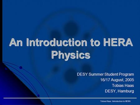 Tobias Haas: Introduction to HERA An Introduction to HERA Physics DESY Summer Student Program 16/17 August, 2005 Tobias Haas DESY, Hamburg.
