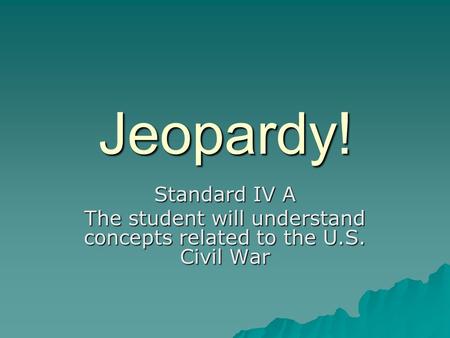Jeopardy! Standard IV A The student will understand concepts related to the U.S. Civil War.