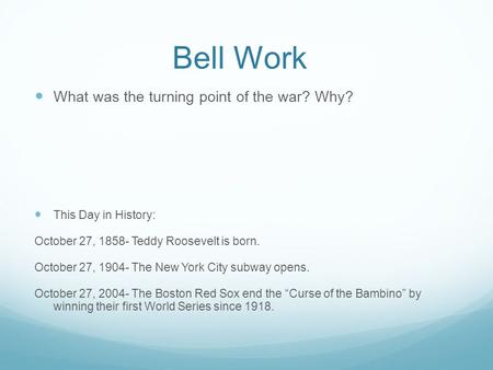Bell Work What was the turning point of the war? Why? This Day in History: October 27, 1858- Teddy Roosevelt is born. October 27, 1904- The New York City.