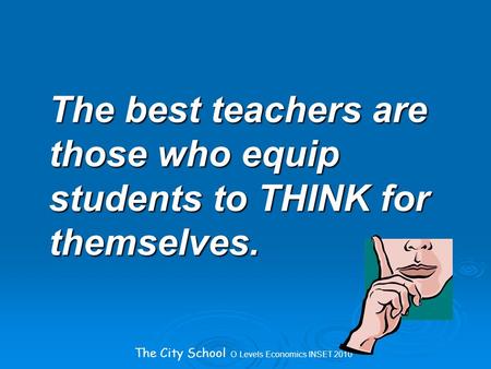 The City School O Levels Economics INSET 2010 The best teachers are those who equip students to THINK for themselves.